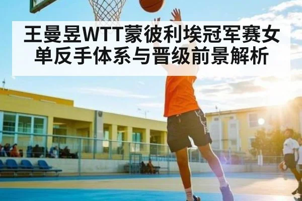 王曼昱WTT蒙彼利埃冠军赛女单反手体系与晋级前景解析